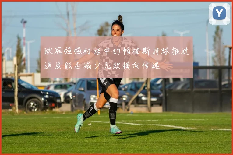 欧冠强强对话中的帕福斯持球推进速度能否减少无效横向传递