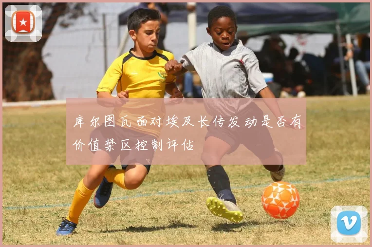 库尔图瓦面对埃及长传发动是否有价值禁区控制评估