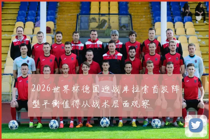 2026世界杯德国迎战库拉索首发阵型平衡值得从战术层面观察
