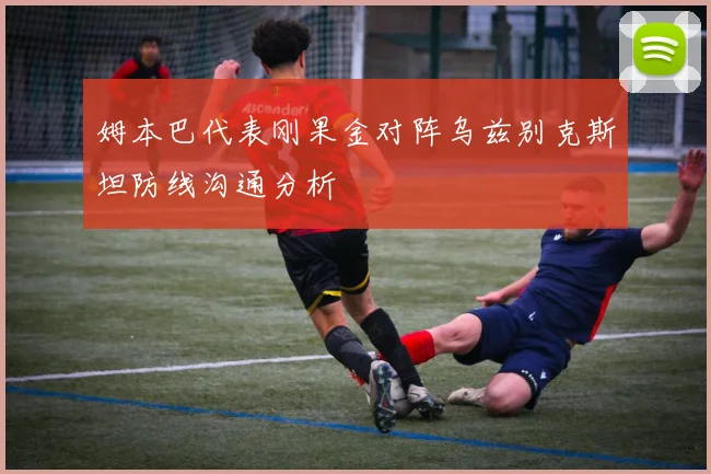 姆本巴代表刚果金对阵乌兹别克斯坦防线沟通分析