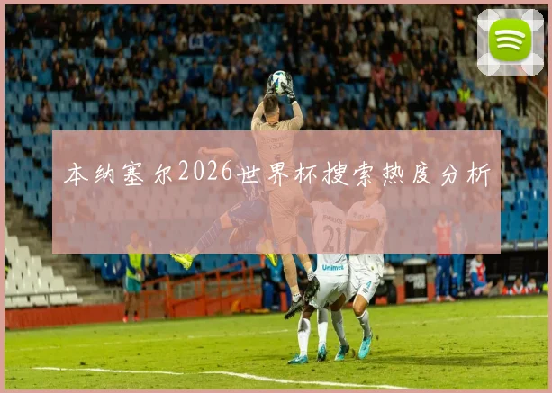 本纳塞尔2026世界杯搜索热度分析