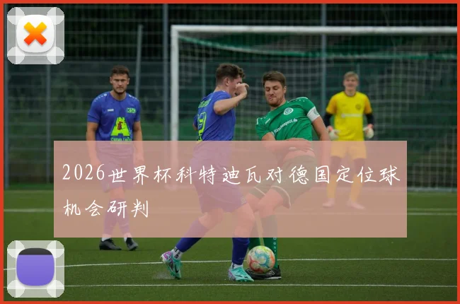 2026世界杯科特迪瓦对德国定位球机会研判