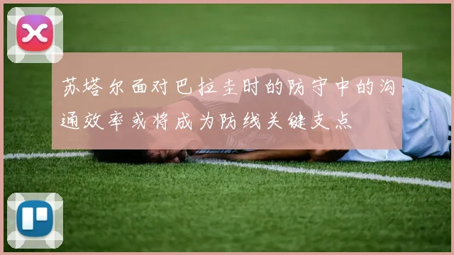 苏塔尔面对巴拉圭时的防守中的沟通效率或将成为防线关键支点